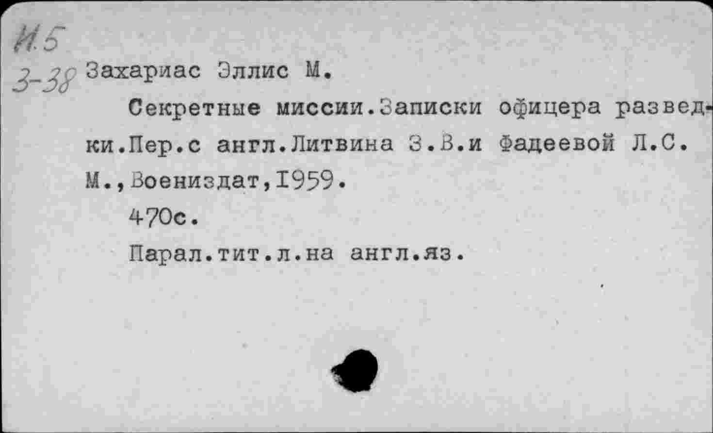 ﻿Захариас Эллис М.
Секретные миссии.Записки офицера разведки.Пер.с англ.Литвина З.В.и Фадеевой Л.С. М.,Воениздат,1959.
4?0с.
Парал.тит.л.на англ.яз.